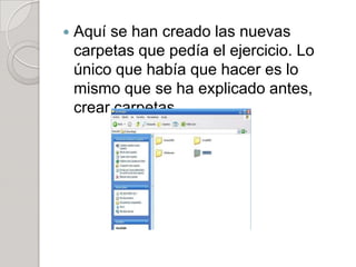    Aquí se han creado las nuevas
    carpetas que pedía el ejercicio. Lo
    único que había que hacer es lo
    mismo que se ha explicado antes,
    crear carpetas.
 