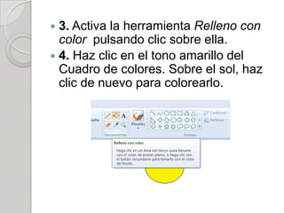 3. Activa la herramienta Relleno con
  color pulsando clic sobre ella.
 4. Haz clic en el tono amarillo del
  Cuadro de colores. Sobre el sol, haz
  clic de nuevo para colorearlo.
 
