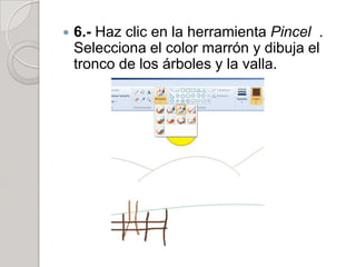    6.- Haz clic en la herramienta Pincel .
    Selecciona el color marrón y dibuja el
    tronco de los árboles y la valla.
 