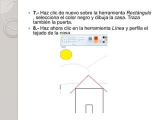  7.- Haz clic de nuevo sobre la herramienta Rectángulo
  , selecciona el color negro y dibuja la casa. Traza
  también la puerta.
 8.- Haz ahora clic en la herramienta Línea y perfila el
  tejado de la casa.
 