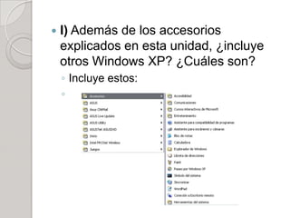    I) Además de los accesorios
    explicados en esta unidad, ¿incluye
    otros Windows XP? ¿Cuáles son?
    ◦ Incluye estos:
    ◦
 