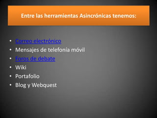 Entre las herramientas Asincrónicas tenemos:
• Correo electrónico
• Mensajes de telefonía móvil
• Foros de debate
• Wiki
• Portafolio
• Blog y Webquest
 
