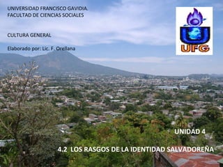 UNIVERSIDAD FRANCISCO GAVIDIA. FACULTAD DE CIENCIAS SOCIALES CULTURA GENERAL Elaborado por: Lic. F. Orellana UNIDAD 4  4.2  LOS RASGOS DE LA IDENTIDAD SALVADOREÑA 