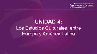 UNIDAD 4:
Los Estudios Culturales, entre
Europa y América Latina
 
