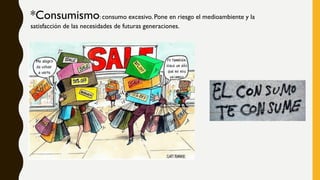 *Consumismo: consumo excesivo. Pone en riesgo el medioambiente y la
satisfacción de las necesidades de futuras generaciones.
 