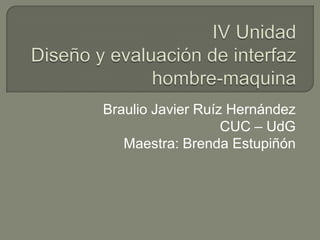 IV Unidad Diseño y evaluación de interfaz hombre-maquina Braulio Javier Ruíz Hernández CUC – UdG Maestra: Brenda Estupiñón 