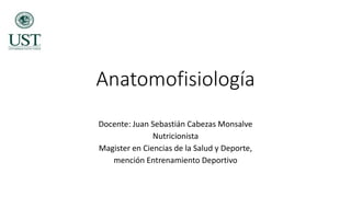 Anatomofisiología
Docente: Juan Sebastián Cabezas Monsalve
Nutricionista
Magister en Ciencias de la Salud y Deporte,
mención Entrenamiento Deportivo
 