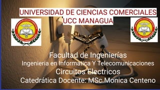 UNIVERSIDAD DE CIENCIAS COMERCIALES
UCC MANAGUA
Facultad de Ingenierías
Ingenieria en Informatica Y Telecomunicaciones
Circuitos Electricos
Catedrática Docente: MSc.Monica Centeno
 