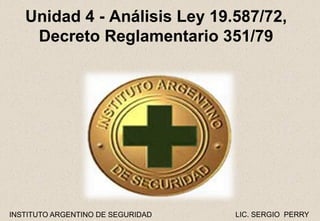 INSTITUTO ARGENTINO DE SEGURIDAD LIC. SERGIO PERRY
Unidad 4 - Análisis Ley 19.587/72,
Decreto Reglamentario 351/79
 