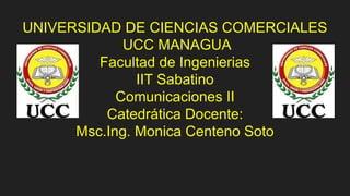 UNIVERSIDAD DE CIENCIAS COMERCIALES
UCC MANAGUA
Facultad de Ingenierias
IIT Sabatino
Comunicaciones II
Catedrática Docente:
Msc.Ing. Monica Centeno Soto
 