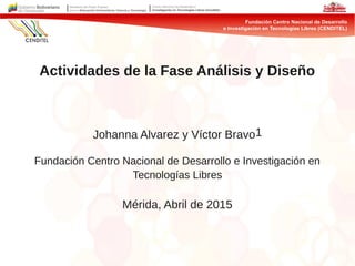 Actividades de la Fase Análisis y Diseño
Johanna Alvarez y Víctor Bravo1
Fundación Centro Nacional de Desarrollo e Investigación en
Tecnologías Libres
Mérida, Abril de 2015
 