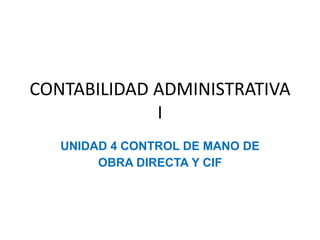 CONTABILIDAD ADMINISTRATIVA
I
UNIDAD 4 CONTROL DE MANO DE
OBRA DIRECTA Y CIF
 