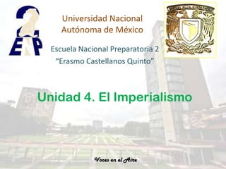 Universidad Nacional
     Autónoma de México

  Escuela Nacional Preparatoria 2
   “Erasmo Castellanos Quinto”



Unidad 4. El Imperialismo



              Voces en el Aire
 