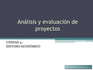 Análisis y evaluación de
proyectos
UNIDAD 4.-
ESTUDIO ECONÓMICO
Dr. José Luis Esparza A.
 