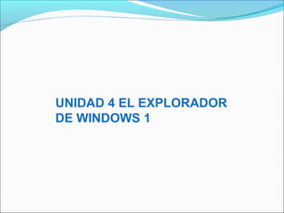 UNIDAD 4 EL EXPLORADOR
DE WINDOWS 1
 
