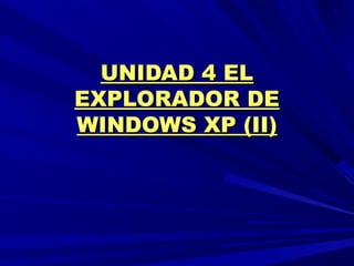 UNIDAD 4 ELUNIDAD 4 EL
EXPLORADOR DEEXPLORADOR DE
WINDOWS XP (II)WINDOWS XP (II)
 