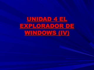 UNIDAD 4 ELUNIDAD 4 EL
EXPLORADOR DEEXPLORADOR DE
WINDOWS (IV)WINDOWS (IV)
 