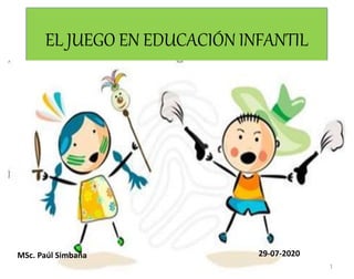 EL JUEGO EN EDUCACIÓN INFANTIL
MSc. Paúl Simbaña
1
29-07-2020
 