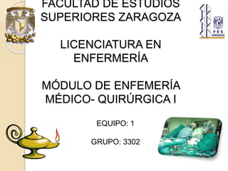 FACULTAD DE ESTUDIOS
SUPERIORES ZARAGOZA
LICENCIATURA EN
ENFERMERÍA
MÓDULO DE ENFEMERÍA
MÉDICO- QUIRÚRGICA I
EQUIPO: 1
GRUPO: 3302
 
