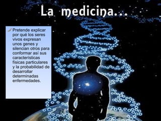 e
tr
o s
a
Pretende explicar
por qué los seres
vivos expresan
unos genes y
silencian otros para
conformar así sus
características
físicas particulares
y la probabilidad de
desarrollar
determinadas
enfermedades.
 