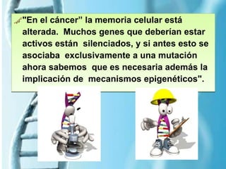 "En el cáncer” la memoria celular está
alterada. Muchos genes que deberían estar
activos están silenciados, y si antes esto se
asociaba exclusivamente a una mutación
ahora sabemos que es necesaria además la
implicación de mecanismos epigenéticos".
 