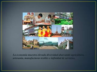 La economía muestra elevada diversidad abarcando agricultura,
artesanía, manufacturas textiles e infinidad de servicios.

 