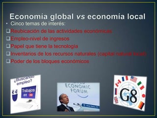 • Cinco temas de interés:
Reubicación de las actividades económicas
Empleo-nivel de ingresos
Papel que tiene la tecnología
Inventarios de los recursos naturales (capital natural local)
Poder de los bloques económicos

 