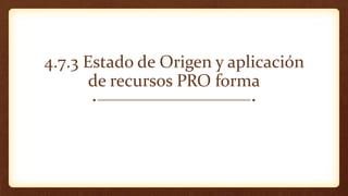 4.7.3 Estado de Origen y aplicación
de recursos PRO forma
 
