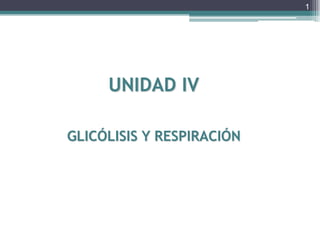 UNIDAD IV
GLICÓLISIS Y RESPIRACIÓN
1
 