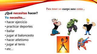 cuerpo sano
¿Qué necesitas hacer?
Yo necesito…
• hacer ejercicio
• practicar deportes
• bailar
• jugar al baloncesto
• hacer atletismo
• jugar al tenis
• etc…
 