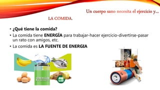 • ¿Qué tiene la comida?
• La comida tiene ENERGÍA para trabajar-hacer ejercicio-divertirse-pasar
un rato con amigos, etc.
• La comida es LA FUENTE DE ENERGIA
 