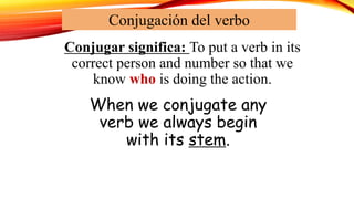When we conjugate any
verb we always begin
with its stem.
Conjugar significa: To put a verb in its
correct person and number so that we
know who is doing the action.
Conjugación del verbo
 
