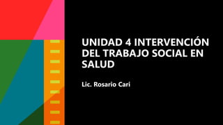 UNIDAD 4 INTERVENCIÓN
DEL TRABAJO SOCIAL EN
SALUD
Lic. Rosario Cari
 
