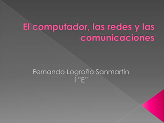 El computador, las redes y las comunicaciones  Fernando Logroño Sanmartín 1”E” 