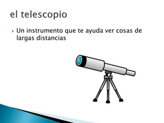  Un instrumento que te ayuda ver cosas de
largas distancias
 