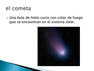  Una bola de hielo sucio con colas de fuego
que se encuentran en el sistema solar.
 