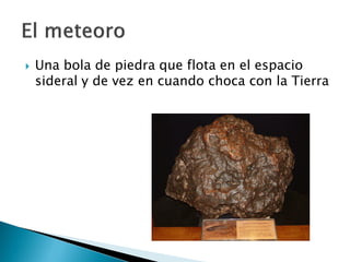  Una bola de piedra que flota en el espacio
sideral y de vez en cuando choca con la Tierra
 