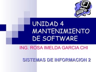 UNIDAD 4 MANTENIMIENTO DE SOFTWARE ING. ROSA IMELDA GARCIA CHI SISTEMAS DE INFORMACION 2 