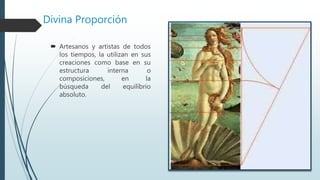 Divina Proporción
 Artesanos y artistas de todos
los tiempos, la utilizan en sus
creaciones como base en su
estructura interna o
composiciones, en la
búsqueda del equilibrio
absoluto.
 