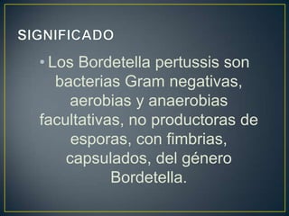 • Los Bordetella pertussis son
bacterias Gram negativas,
aerobias y anaerobias
facultativas, no productoras de
esporas, con fimbrias,
capsulados, del género
Bordetella.
 