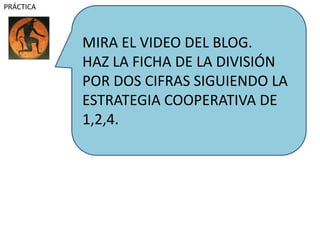 MIRA EL VIDEO DEL BLOG.
HAZ LA FICHA DE LA DIVISIÓN
POR DOS CIFRAS SIGUIENDO LA
ESTRATEGIA COOPERATIVA DE
1,2,4.
PRÁCTICA
 
