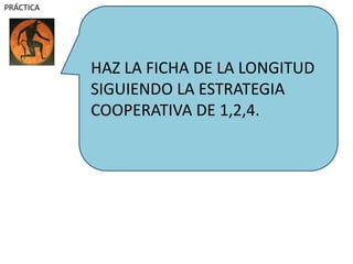 HAZ LA FICHA DE LA LONGITUD
SIGUIENDO LA ESTRATEGIA
COOPERATIVA DE 1,2,4.
PRÁCTICA
 