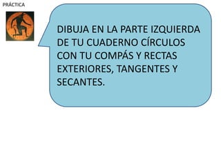 DIBUJA EN LA PARTE IZQUIERDA
DE TU CUADERNO CÍRCULOS
CON TU COMPÁS Y RECTAS
EXTERIORES, TANGENTES Y
SECANTES.
PRÁCTICA
 