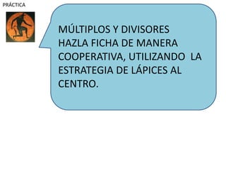 MÚLTIPLOS Y DIVISORES
HAZLA FICHA DE MANERA
COOPERATIVA, UTILIZANDO LA
ESTRATEGIA DE LÁPICES AL
CENTRO.
PRÁCTICA
 