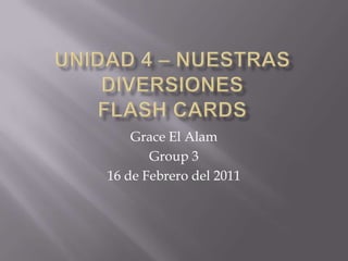 Unidad 4 – Nuestras DiversionesFlash Cards Grace El Alam  Group 3  16 de Febrero del 2011  
