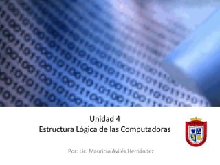 Unidad 4 Estructura Lógica de las Computadoras Por : Lic. Mauricio Avilés Hernández  