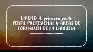 UNIDAD 4. primera parte
PERFIL PROFESIONAL Y ÁREAS DE
FORMACIÓN DE LA CARRERA
 