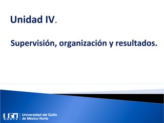 Unidad IV.
Supervisión, organización y resultados.
 