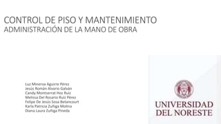 CONTROL DE PISO Y MANTENIMIENTO
ADMINISTRACIÓN DE LA MANO DE OBRA
• Luz Minerva Aguirre Pérez
• Jesús Román Alvario Galván
• Candy Montserrat Hoz Ruiz
• Melissa Del Rosario Ruíz Pérez
• Felipe De Jesús Sosa Betancourt
• Karla Patricia Zuñiga Molina
• Diana Laura Zuñiga Pineda
 