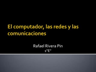 El computador, las redes y las comunicaciones  Rafael Rivera Pin 1”E” 